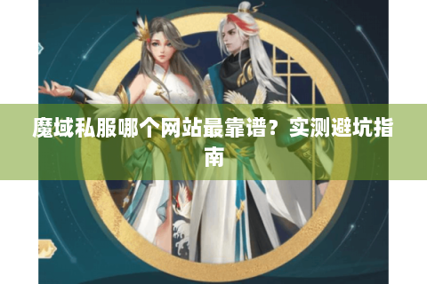 魔域私服哪个网站最靠谱？实测避坑指南