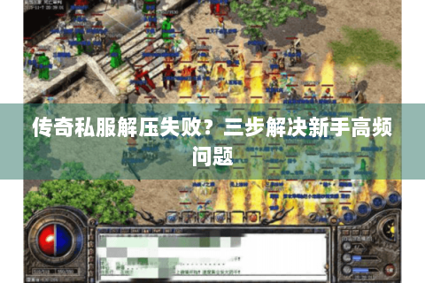 传奇私服解压失败？三步解决新手高频问题