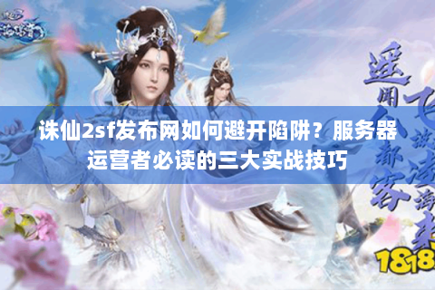 诛仙2sf发布网如何避开陷阱？服务器运营者必读的三大实战技巧