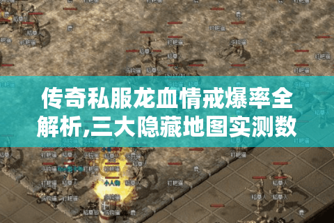 传奇私服龙血情戒爆率全解析,三大隐藏地图实测数据