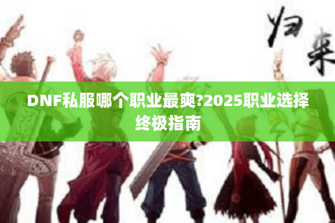 DNF私服哪个职业最爽?2025职业选择终极指南