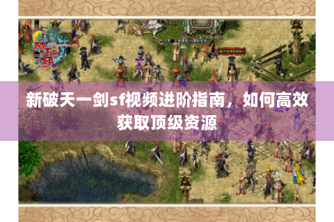 新破天一剑sf视频进阶指南，如何高效获取顶级资源