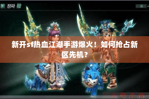 新开sf热血江湖手游爆火！如何抢占新区先机？