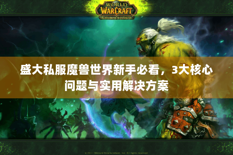 盛大私服魔兽世界新手必看，3大核心问题与实用解决方案