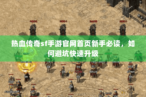 热血传奇sf手游官网首页新手必读，如何避坑快速升级