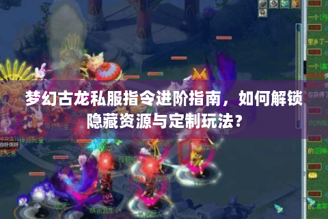 梦幻古龙私服指令进阶指南，如何解锁隐藏资源与定制玩法？