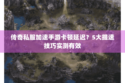 传奇私服加速手游卡顿延迟？5大提速技巧实测有效