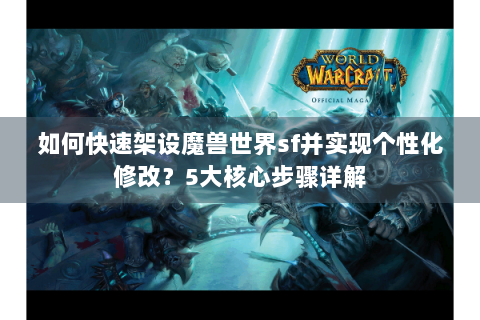 如何快速架设魔兽世界sf并实现个性化修改？5大核心步骤详解
