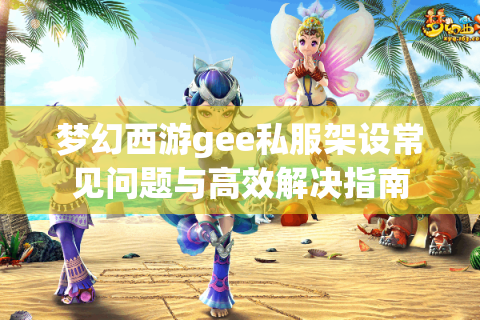 梦幻西游gee私服架设常见问题与高效解决指南