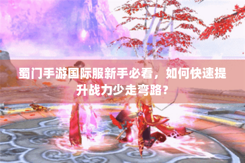 蜀门手游国际服新手必看，如何快速提升战力少走弯路？