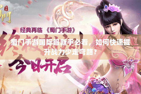 蜀门手游国际服新手必看，如何快速提升战力少走弯路？