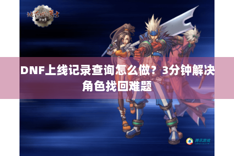 DNF上线记录查询怎么做？3分钟解决角色找回难题