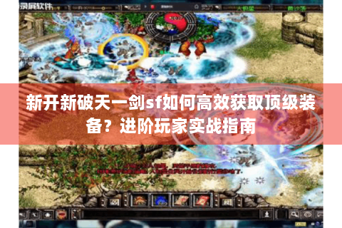 新开新破天一剑sf如何高效获取顶级装备？进阶玩家实战指南