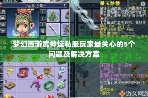 梦幻西游武神坛私服玩家最关心的5个问题及解决方案