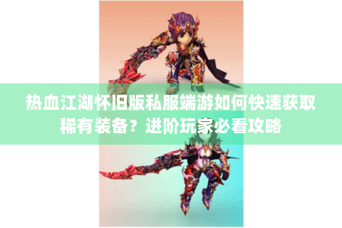 热血江湖怀旧版私服端游如何快速获取稀有装备？进阶玩家必看攻略