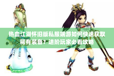 热血江湖怀旧版私服端游如何快速获取稀有装备？进阶玩家必看攻略