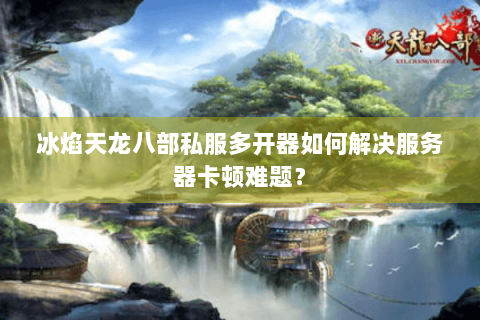 冰焰天龙八部私服多开器如何解决服务器卡顿难题？
