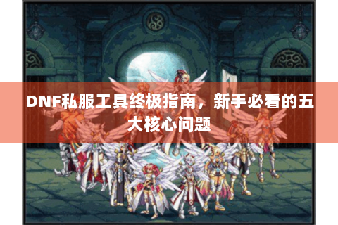 DNF私服工具终极指南，新手必看的五大核心问题