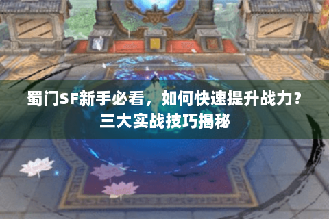蜀门SF新手必看，如何快速提升战力？三大实战技巧揭秘