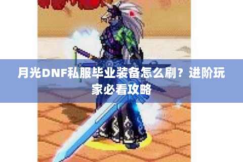 月光DNF私服毕业装备怎么刷？进阶玩家必看攻略