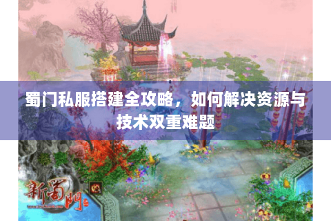 蜀门私服搭建全攻略，如何解决资源与技术双重难题