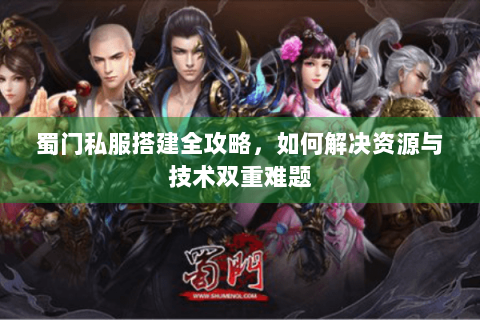 蜀门私服搭建全攻略，如何解决资源与技术双重难题