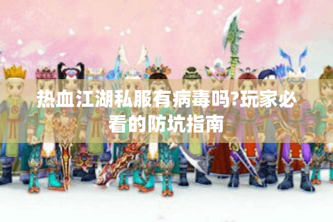热血江湖私服有病毒吗?玩家必看的防坑指南