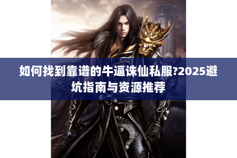 如何找到靠谱的牛逼诛仙私服?2025避坑指南与资源推荐