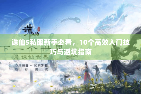 诛仙5私服新手必看，10个高效入门技巧与避坑指南