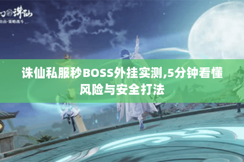 诛仙私服秒BOSS外挂实测,5分钟看懂风险与安全打法