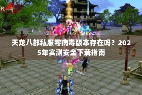 天龙八部私服零病毒版本存在吗？2025年实测安全下载指南