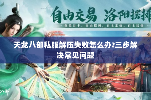 天龙八部私服解压失败怎么办?三步解决常见问题