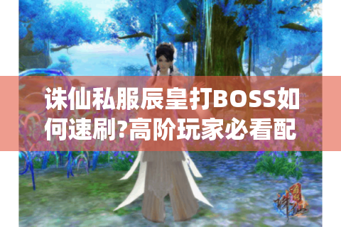 诛仙私服辰皇打BOSS如何速刷?高阶玩家必看配置与技巧解析
