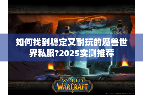 如何找到稳定又耐玩的魔兽世界私服?2025实测推荐