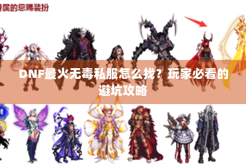 DNF最火无毒私服怎么找？玩家必看的避坑攻略