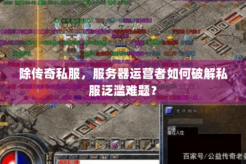 除传奇私服，服务器运营者如何破解私服泛滥难题？