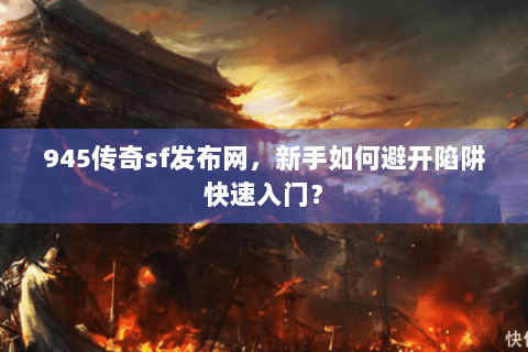945传奇sf发布网，新手如何避开陷阱快速入门？