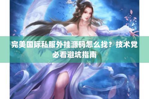 完美国际私服外挂源码怎么找？技术党必看避坑指南