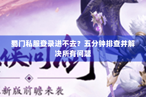 蜀门私服登录进不去？五分钟排查并解决所有问题