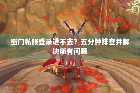 蜀门私服登录进不去？五分钟排查并解决所有问题