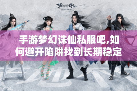 手游梦幻诛仙私服吧,如何避开陷阱找到长期稳定的服务器?