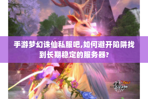 手游梦幻诛仙私服吧,如何避开陷阱找到长期稳定的服务器?