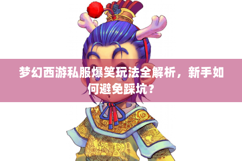 梦幻西游私服爆笑玩法全解析，新手如何避免踩坑？