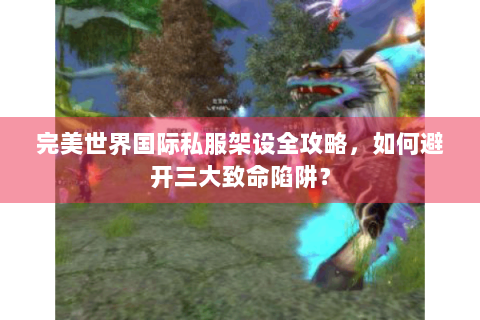 完美世界国际私服架设全攻略，如何避开三大致命陷阱？