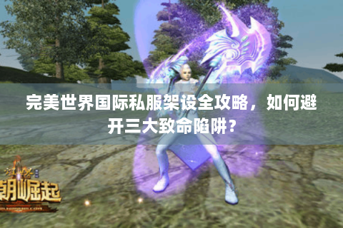 完美世界国际私服架设全攻略，如何避开三大致命陷阱？