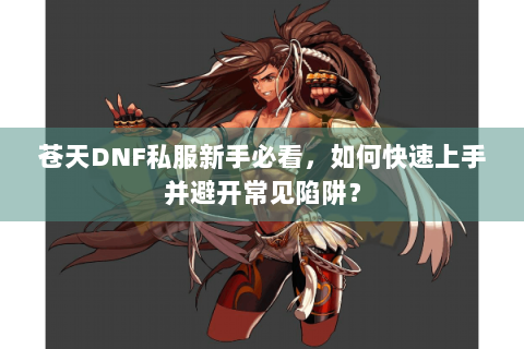 苍天DNF私服新手必看，如何快速上手并避开常见陷阱？