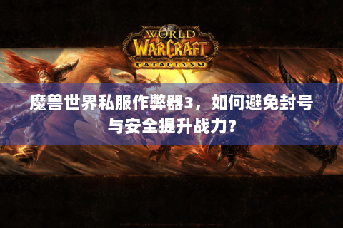 魔兽世界私服作弊器3，如何避免封号与安全提升战力？