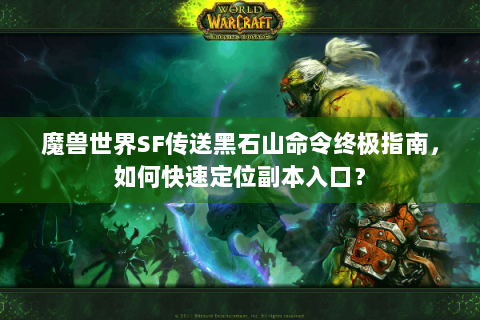 魔兽世界SF传送黑石山命令终极指南，如何快速定位副本入口？