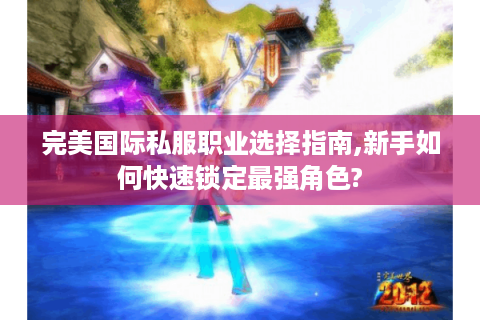 完美国际私服职业选择指南,新手如何快速锁定最强角色?
