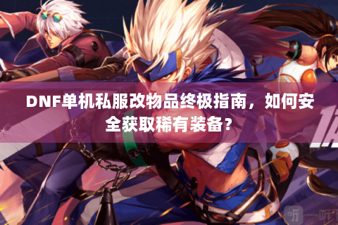 DNF单机私服改物品终极指南，如何安全获取稀有装备？